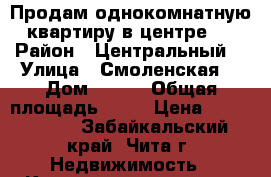 Продам однокомнатную квартиру в центре.  › Район ­ Центральный  › Улица ­ Смоленская  › Дом ­ 117 › Общая площадь ­ 31 › Цена ­ 1 600 000 - Забайкальский край, Чита г. Недвижимость » Квартиры продажа   